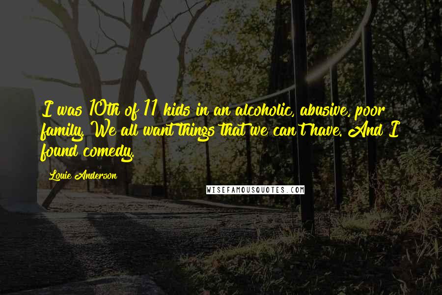 Louie Anderson Quotes: I was 10th of 11 kids in an alcoholic, abusive, poor family. We all want things that we can't have. And I found comedy.