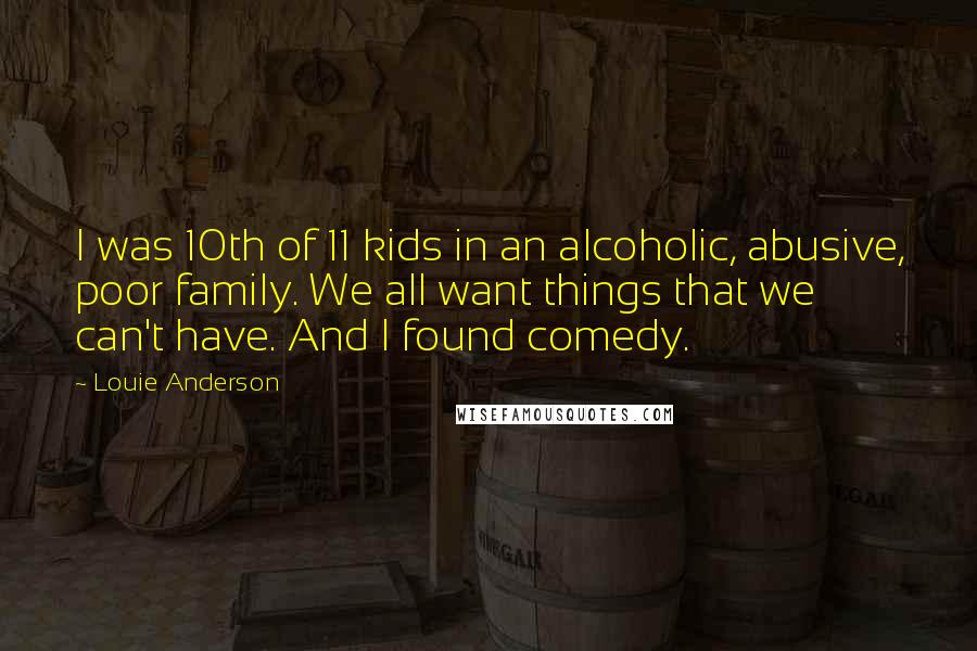 Louie Anderson Quotes: I was 10th of 11 kids in an alcoholic, abusive, poor family. We all want things that we can't have. And I found comedy.