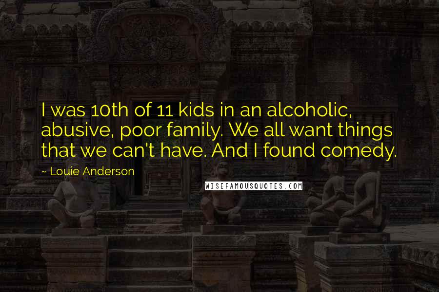 Louie Anderson Quotes: I was 10th of 11 kids in an alcoholic, abusive, poor family. We all want things that we can't have. And I found comedy.