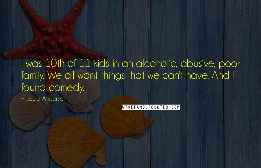 Louie Anderson Quotes: I was 10th of 11 kids in an alcoholic, abusive, poor family. We all want things that we can't have. And I found comedy.