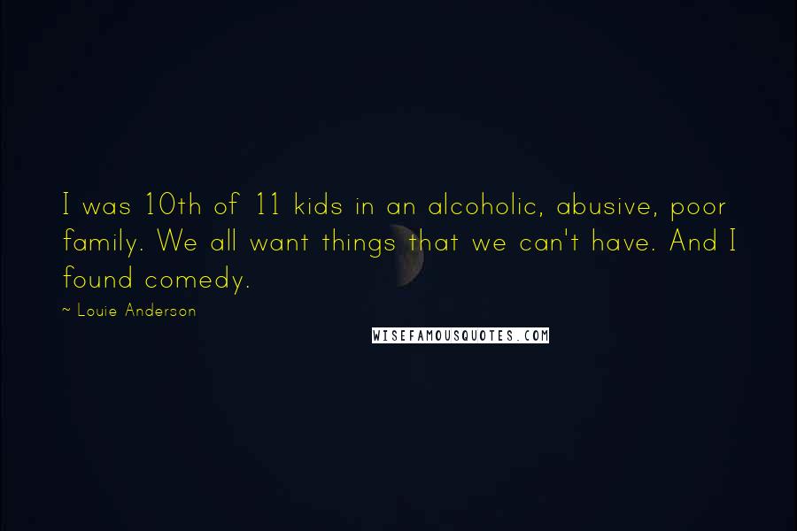 Louie Anderson Quotes: I was 10th of 11 kids in an alcoholic, abusive, poor family. We all want things that we can't have. And I found comedy.