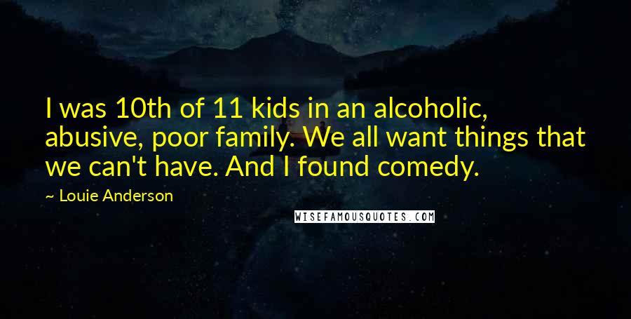 Louie Anderson Quotes: I was 10th of 11 kids in an alcoholic, abusive, poor family. We all want things that we can't have. And I found comedy.