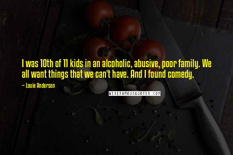 Louie Anderson Quotes: I was 10th of 11 kids in an alcoholic, abusive, poor family. We all want things that we can't have. And I found comedy.