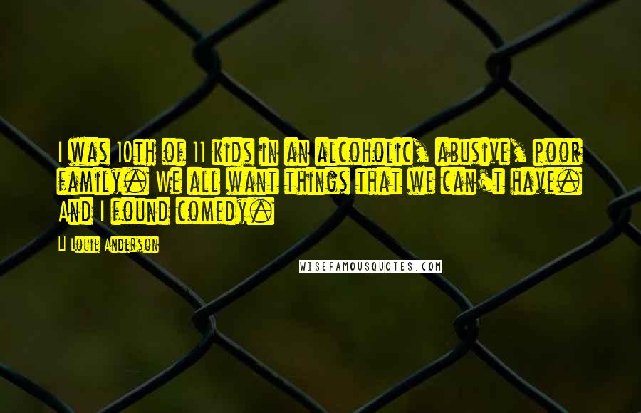 Louie Anderson Quotes: I was 10th of 11 kids in an alcoholic, abusive, poor family. We all want things that we can't have. And I found comedy.