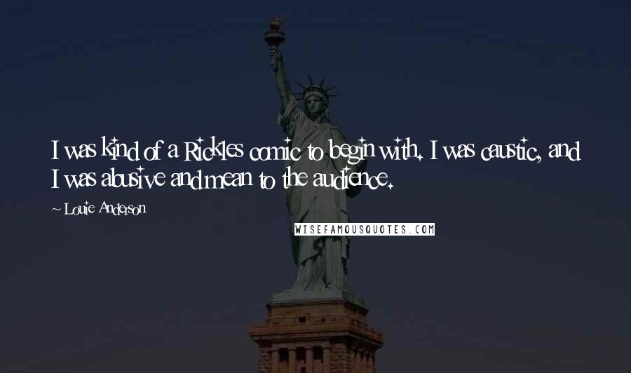 Louie Anderson Quotes: I was kind of a Rickles comic to begin with. I was caustic, and I was abusive and mean to the audience.