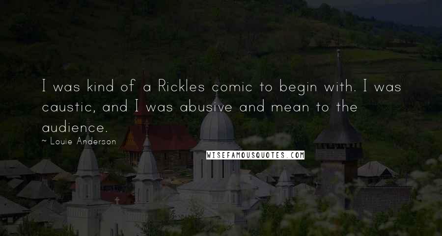 Louie Anderson Quotes: I was kind of a Rickles comic to begin with. I was caustic, and I was abusive and mean to the audience.