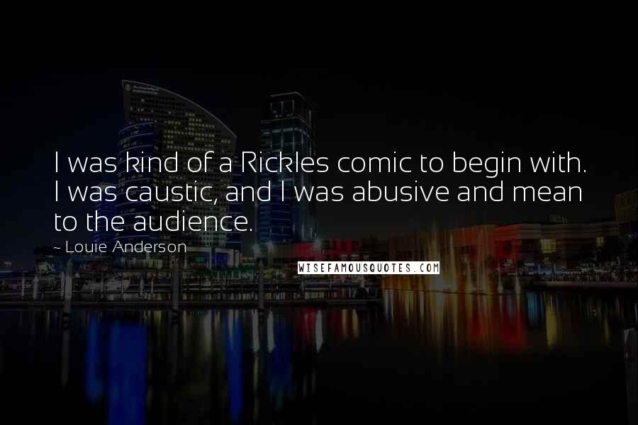 Louie Anderson Quotes: I was kind of a Rickles comic to begin with. I was caustic, and I was abusive and mean to the audience.