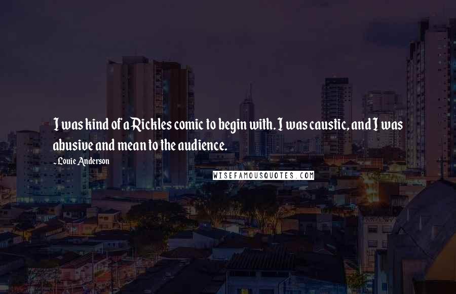 Louie Anderson Quotes: I was kind of a Rickles comic to begin with. I was caustic, and I was abusive and mean to the audience.