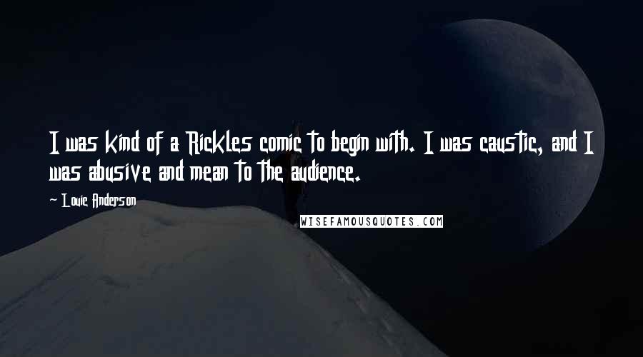 Louie Anderson Quotes: I was kind of a Rickles comic to begin with. I was caustic, and I was abusive and mean to the audience.