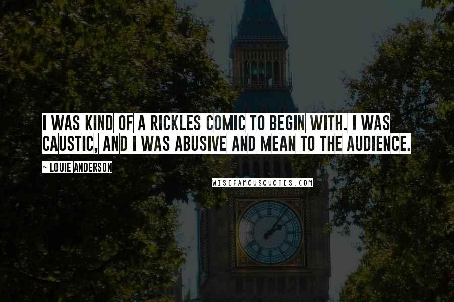 Louie Anderson Quotes: I was kind of a Rickles comic to begin with. I was caustic, and I was abusive and mean to the audience.