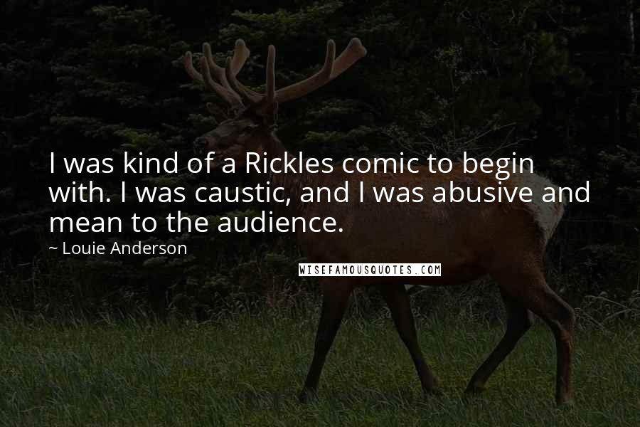 Louie Anderson Quotes: I was kind of a Rickles comic to begin with. I was caustic, and I was abusive and mean to the audience.