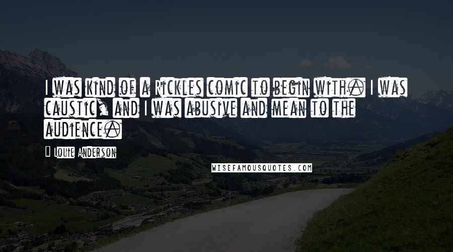 Louie Anderson Quotes: I was kind of a Rickles comic to begin with. I was caustic, and I was abusive and mean to the audience.