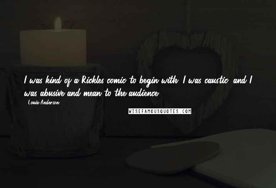 Louie Anderson Quotes: I was kind of a Rickles comic to begin with. I was caustic, and I was abusive and mean to the audience.