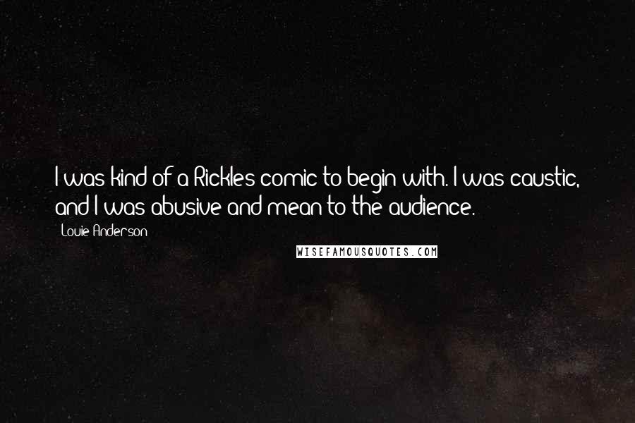 Louie Anderson Quotes: I was kind of a Rickles comic to begin with. I was caustic, and I was abusive and mean to the audience.