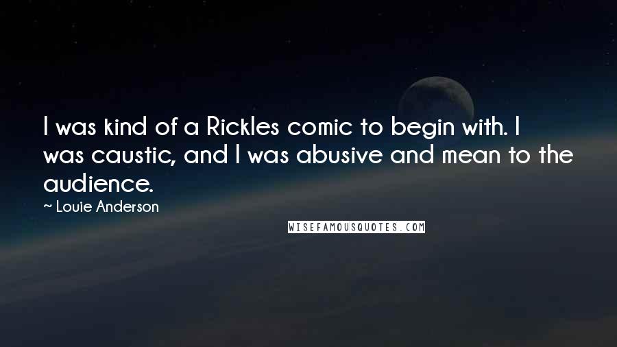 Louie Anderson Quotes: I was kind of a Rickles comic to begin with. I was caustic, and I was abusive and mean to the audience.