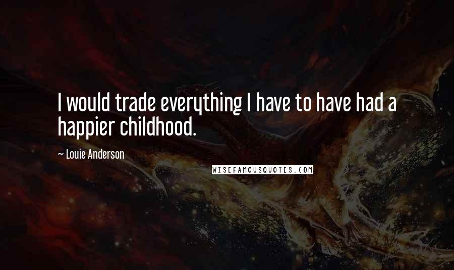 Louie Anderson Quotes: I would trade everything I have to have had a happier childhood.