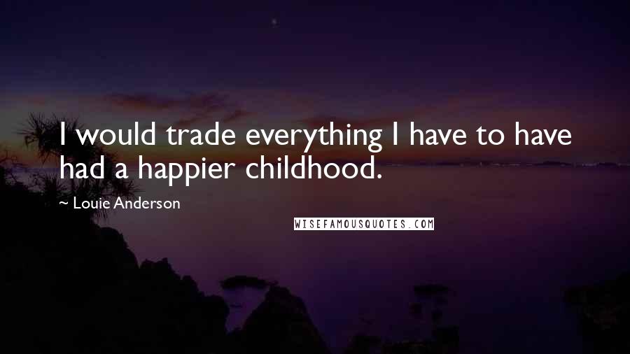 Louie Anderson Quotes: I would trade everything I have to have had a happier childhood.