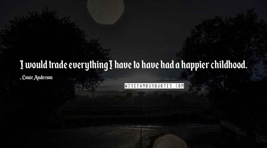 Louie Anderson Quotes: I would trade everything I have to have had a happier childhood.