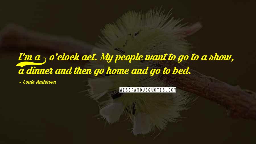 Louie Anderson Quotes: I'm a 7 o'clock act. My people want to go to a show, a dinner and then go home and go to bed.