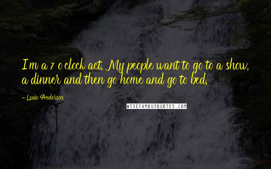 Louie Anderson Quotes: I'm a 7 o'clock act. My people want to go to a show, a dinner and then go home and go to bed.