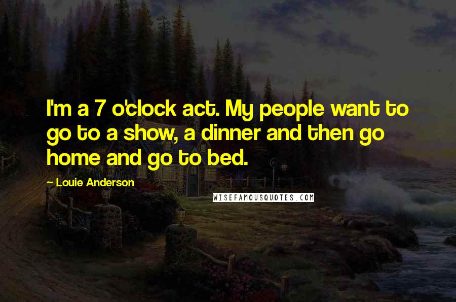 Louie Anderson Quotes: I'm a 7 o'clock act. My people want to go to a show, a dinner and then go home and go to bed.