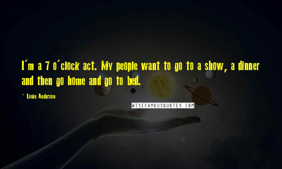 Louie Anderson Quotes: I'm a 7 o'clock act. My people want to go to a show, a dinner and then go home and go to bed.