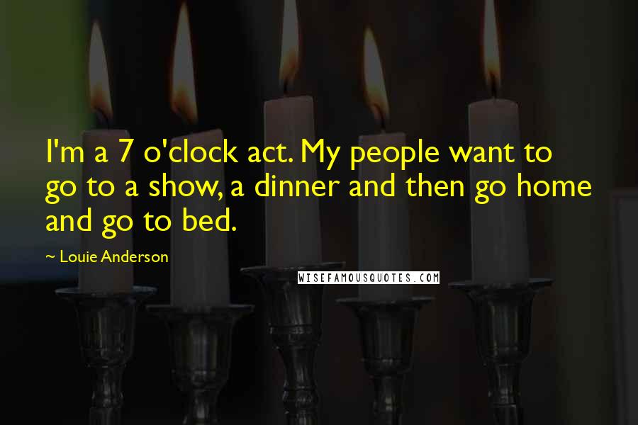Louie Anderson Quotes: I'm a 7 o'clock act. My people want to go to a show, a dinner and then go home and go to bed.