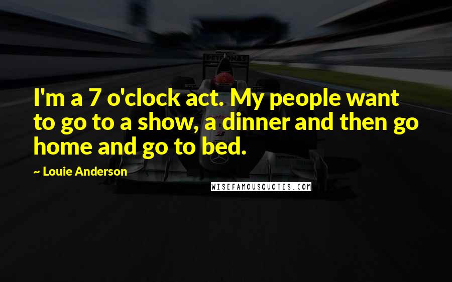 Louie Anderson Quotes: I'm a 7 o'clock act. My people want to go to a show, a dinner and then go home and go to bed.