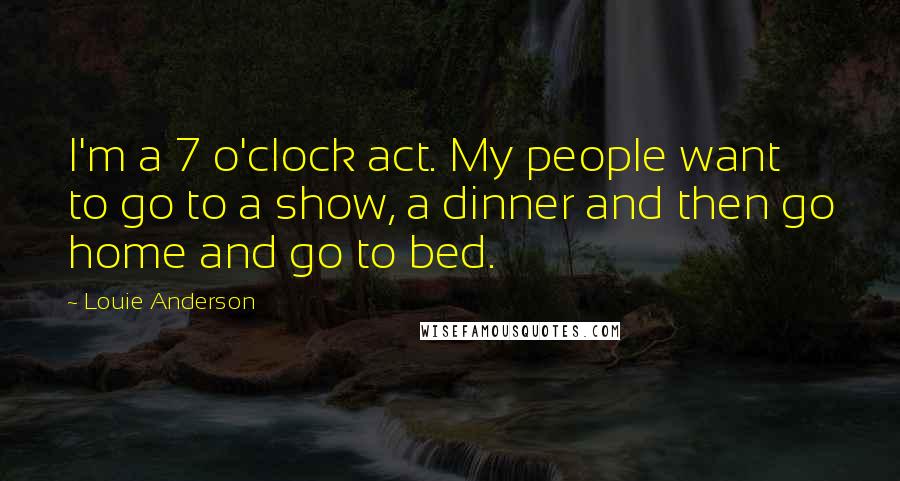 Louie Anderson Quotes: I'm a 7 o'clock act. My people want to go to a show, a dinner and then go home and go to bed.