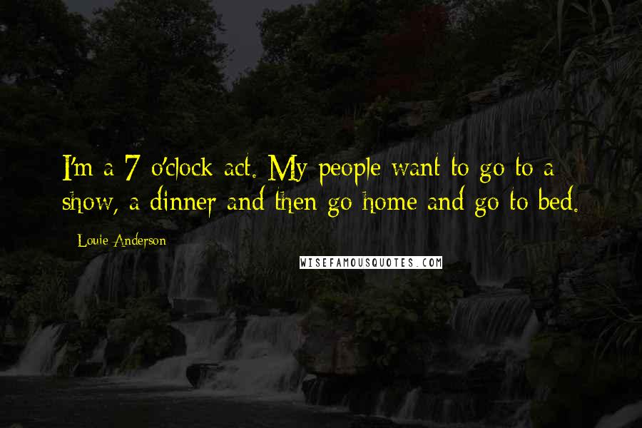 Louie Anderson Quotes: I'm a 7 o'clock act. My people want to go to a show, a dinner and then go home and go to bed.