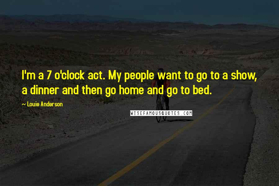 Louie Anderson Quotes: I'm a 7 o'clock act. My people want to go to a show, a dinner and then go home and go to bed.