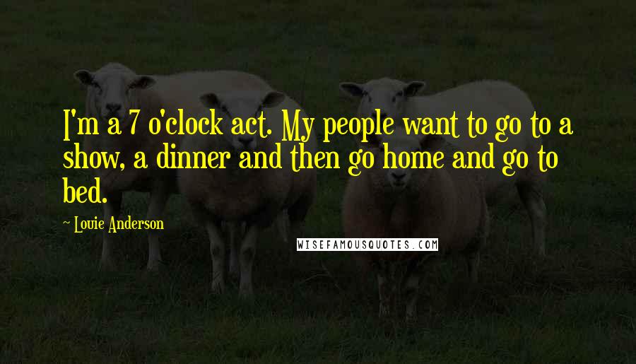 Louie Anderson Quotes: I'm a 7 o'clock act. My people want to go to a show, a dinner and then go home and go to bed.