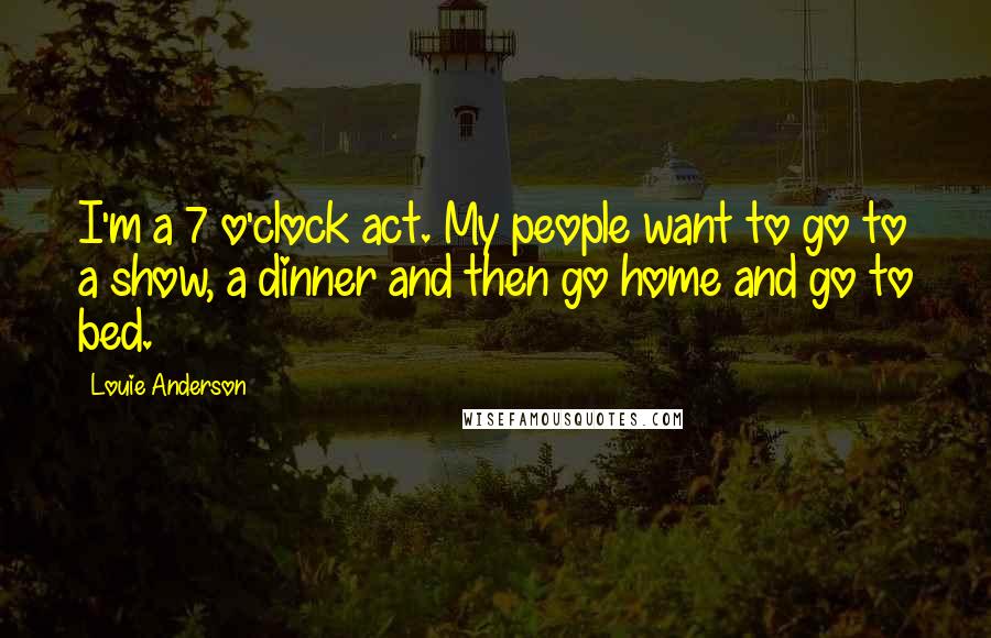 Louie Anderson Quotes: I'm a 7 o'clock act. My people want to go to a show, a dinner and then go home and go to bed.