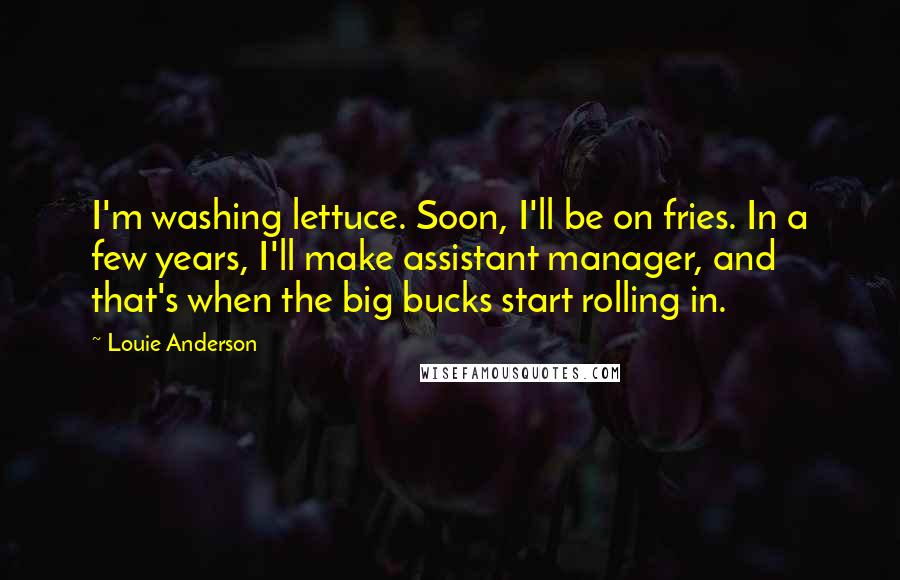 Louie Anderson Quotes: I'm washing lettuce. Soon, I'll be on fries. In a few years, I'll make assistant manager, and that's when the big bucks start rolling in.