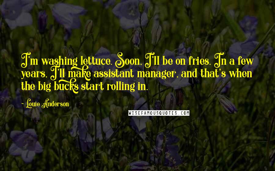 Louie Anderson Quotes: I'm washing lettuce. Soon, I'll be on fries. In a few years, I'll make assistant manager, and that's when the big bucks start rolling in.