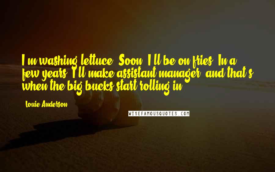 Louie Anderson Quotes: I'm washing lettuce. Soon, I'll be on fries. In a few years, I'll make assistant manager, and that's when the big bucks start rolling in.