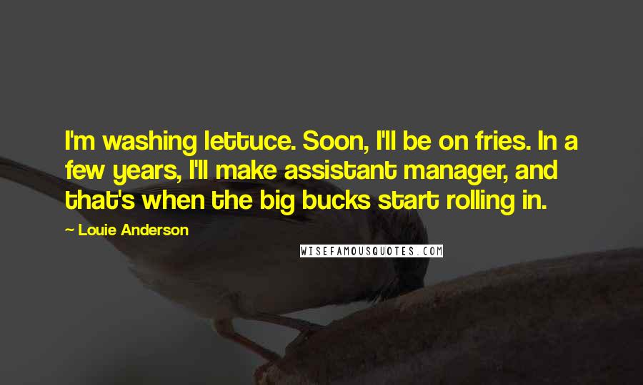 Louie Anderson Quotes: I'm washing lettuce. Soon, I'll be on fries. In a few years, I'll make assistant manager, and that's when the big bucks start rolling in.