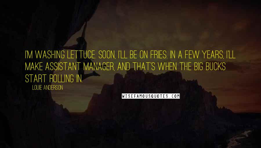 Louie Anderson Quotes: I'm washing lettuce. Soon, I'll be on fries. In a few years, I'll make assistant manager, and that's when the big bucks start rolling in.