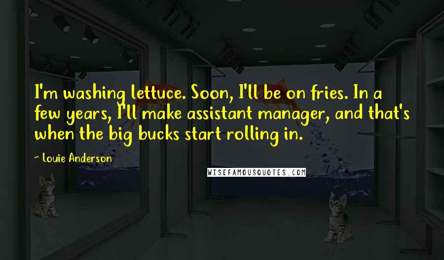 Louie Anderson Quotes: I'm washing lettuce. Soon, I'll be on fries. In a few years, I'll make assistant manager, and that's when the big bucks start rolling in.