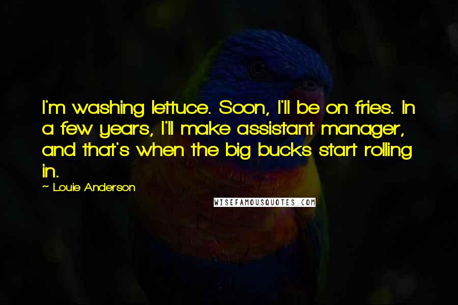 Louie Anderson Quotes: I'm washing lettuce. Soon, I'll be on fries. In a few years, I'll make assistant manager, and that's when the big bucks start rolling in.