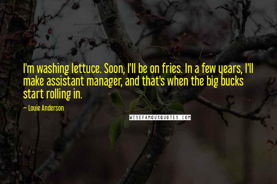 Louie Anderson Quotes: I'm washing lettuce. Soon, I'll be on fries. In a few years, I'll make assistant manager, and that's when the big bucks start rolling in.