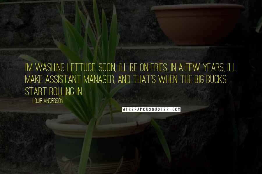 Louie Anderson Quotes: I'm washing lettuce. Soon, I'll be on fries. In a few years, I'll make assistant manager, and that's when the big bucks start rolling in.