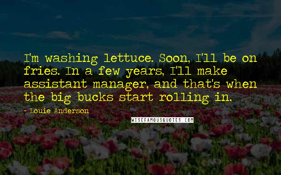 Louie Anderson Quotes: I'm washing lettuce. Soon, I'll be on fries. In a few years, I'll make assistant manager, and that's when the big bucks start rolling in.