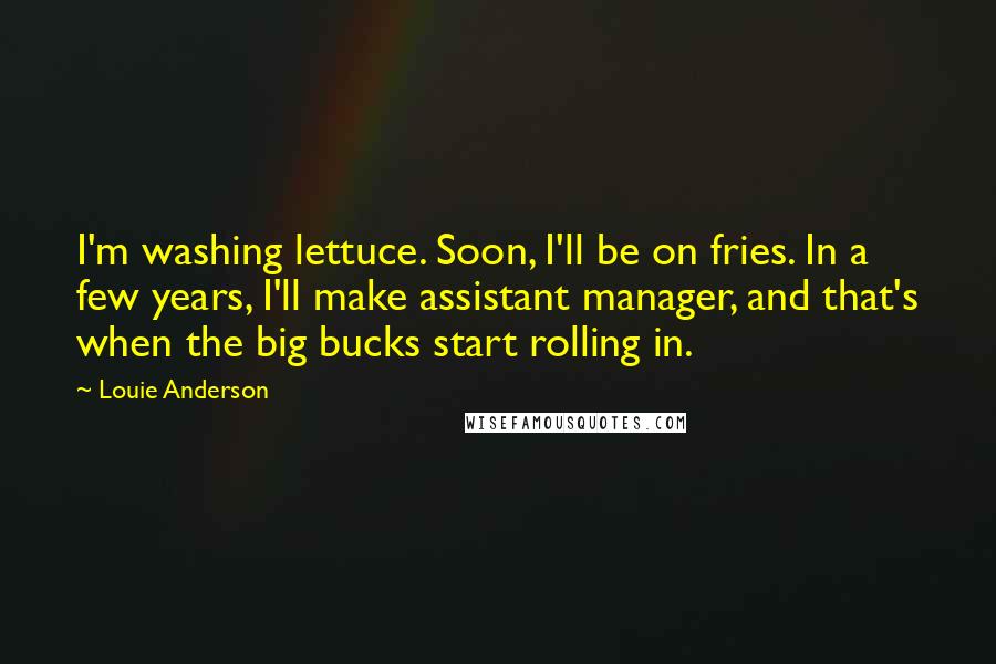 Louie Anderson Quotes: I'm washing lettuce. Soon, I'll be on fries. In a few years, I'll make assistant manager, and that's when the big bucks start rolling in.