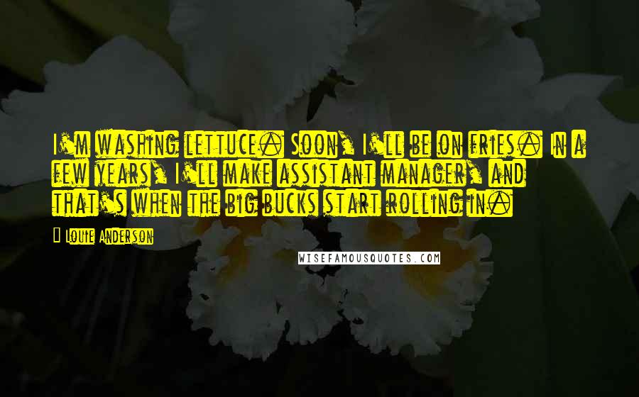 Louie Anderson Quotes: I'm washing lettuce. Soon, I'll be on fries. In a few years, I'll make assistant manager, and that's when the big bucks start rolling in.