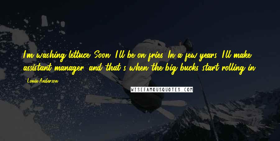 Louie Anderson Quotes: I'm washing lettuce. Soon, I'll be on fries. In a few years, I'll make assistant manager, and that's when the big bucks start rolling in.