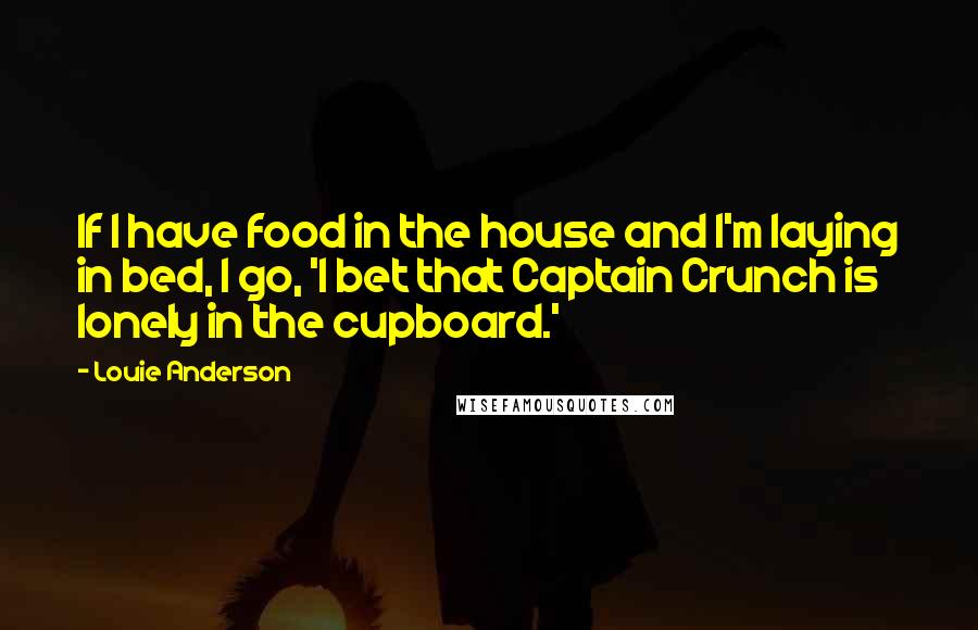 Louie Anderson Quotes: If I have food in the house and I'm laying in bed, I go, 'I bet that Captain Crunch is lonely in the cupboard.'