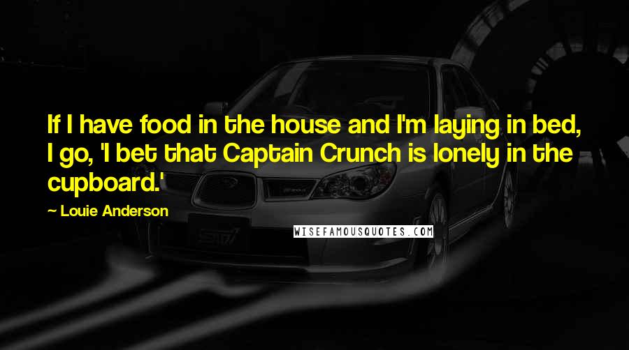 Louie Anderson Quotes: If I have food in the house and I'm laying in bed, I go, 'I bet that Captain Crunch is lonely in the cupboard.'