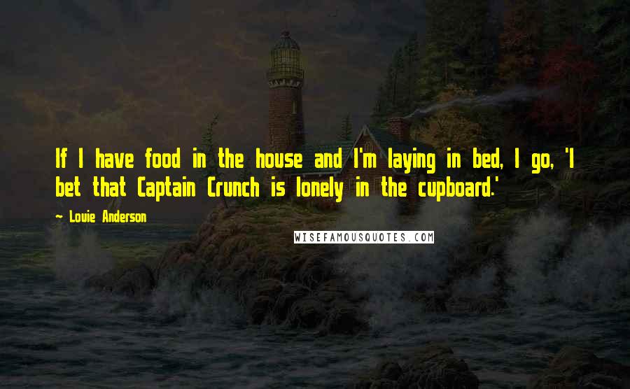 Louie Anderson Quotes: If I have food in the house and I'm laying in bed, I go, 'I bet that Captain Crunch is lonely in the cupboard.'