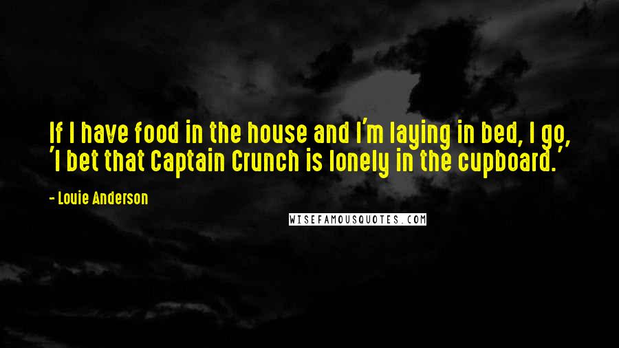 Louie Anderson Quotes: If I have food in the house and I'm laying in bed, I go, 'I bet that Captain Crunch is lonely in the cupboard.'